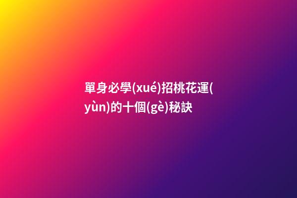 單身必學(xué)招桃花運(yùn)的十個(gè)秘訣