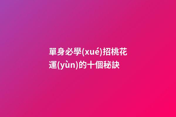 單身必學(xué)招桃花運(yùn)的十個秘訣
