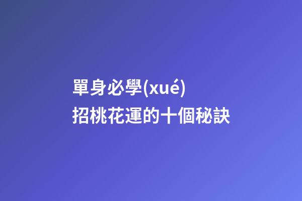 單身必學(xué)招桃花運的十個秘訣