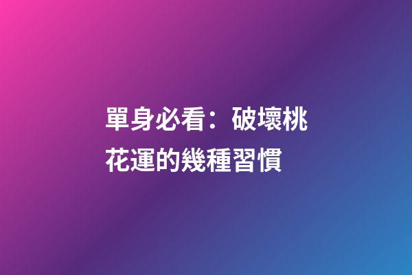 單身必看：破壞桃花運的幾種習慣
