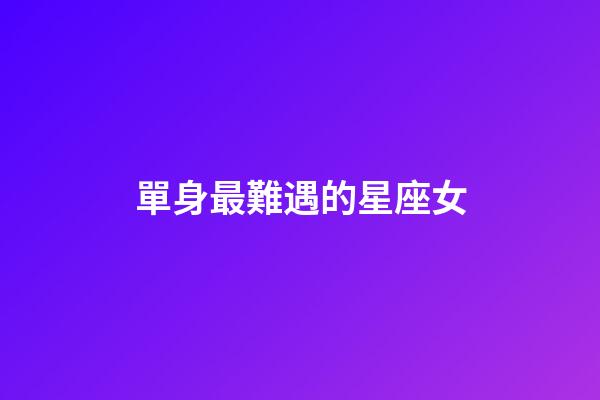 單身最難遇的星座女-第1張-星座運勢-玄機派