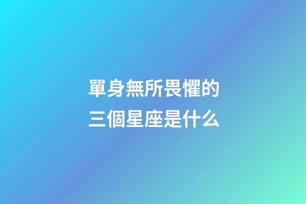 單身無所畏懼的三個星座是什么-第1張-星座運勢-玄機派