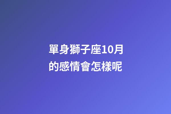 單身獅子座10月的感情會怎樣呢-第1張-星座運勢-玄機派