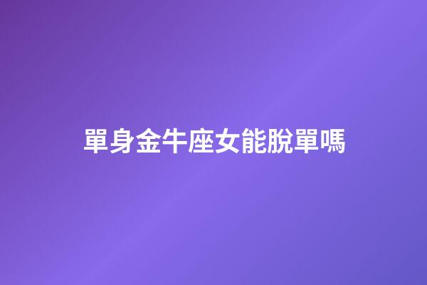 單身金牛座女能脫單嗎-第1張-星座運勢-玄機派