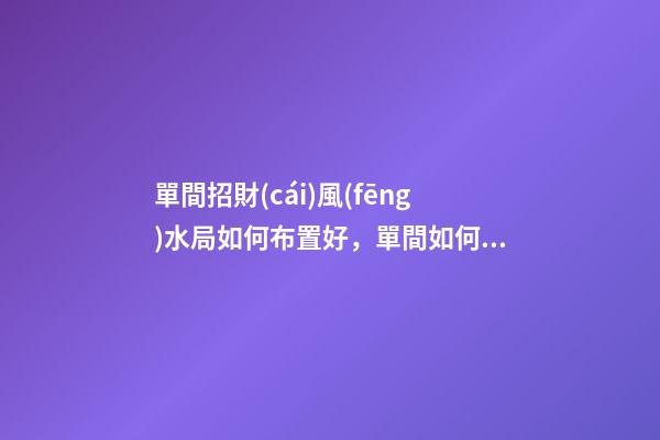 單間招財(cái)風(fēng)水局如何布置好，單間如何催旺財(cái)運(yùn)