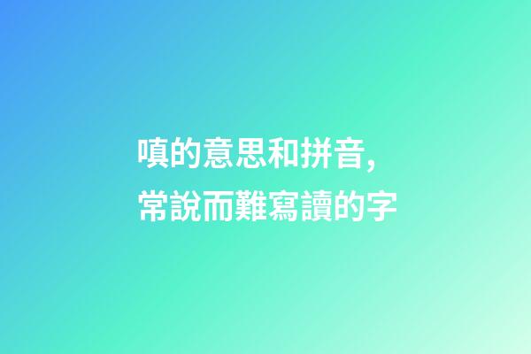 嗔的意思和拼音,常說而難寫讀的字-第1張-觀點-玄機派