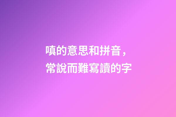 嗔的意思和拼音，常說而難寫讀的字