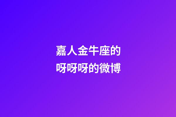 嘉人金牛座的呀呀呀的微博-第1張-星座運勢-玄機派