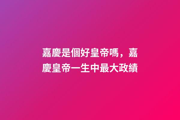 嘉慶是個好皇帝嗎，嘉慶皇帝一生中最大政績-第1張-觀點-玄機派