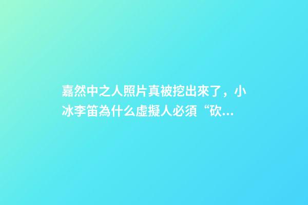 嘉然中之人照片真被挖出來了，小冰李笛為什么虛擬人必須“砍掉”中之人-第1張-觀點-玄機派