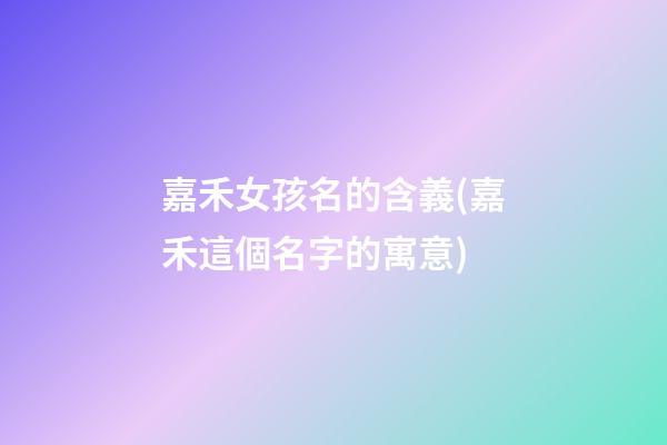 嘉禾女孩名的含義(嘉禾這個名字的寓意)