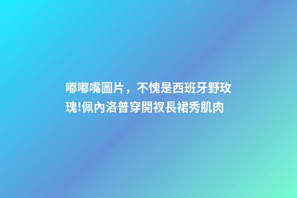 嘟嘟嘴圖片，不愧是西班牙野玫瑰!佩內洛普穿開衩長裙秀肌肉-第1張-觀點-玄機派