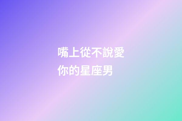 嘴上從不說愛你的星座男-第1張-星座運勢-玄機派