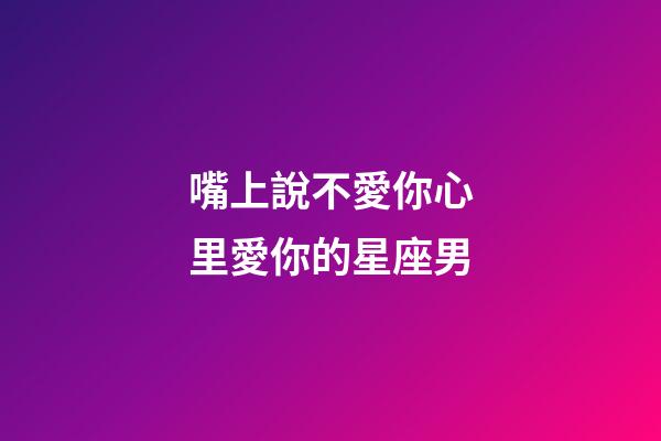 嘴上說不愛你心里愛你的星座男-第1張-星座運勢-玄機派