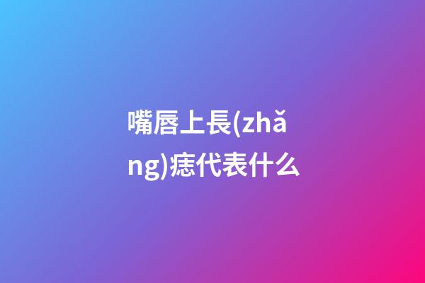 嘴唇上長(zhǎng)痣代表什么?