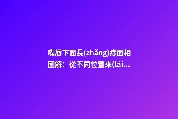 嘴唇下面長(zhǎng)痣面相圖解：從不同位置來(lái)看
