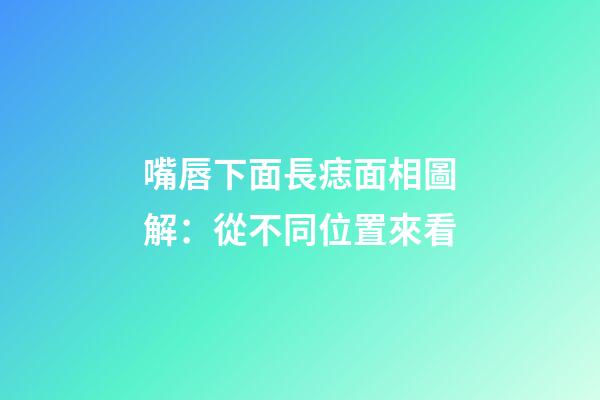 嘴唇下面長痣面相圖解：從不同位置來看