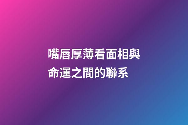 嘴唇厚薄看面相與命運之間的聯系