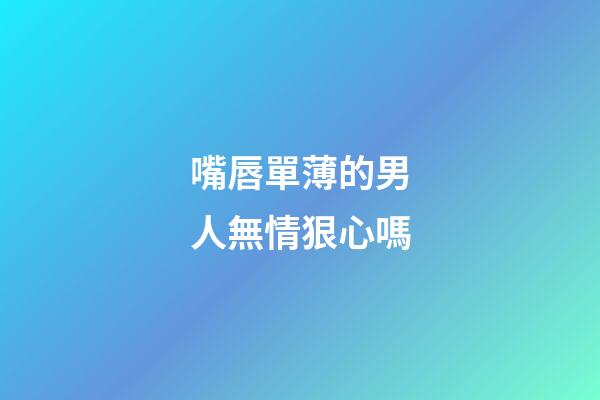 嘴唇單薄的男人無情狠心嗎