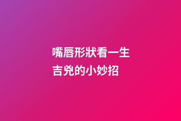 嘴唇形狀看一生吉兇的小妙招