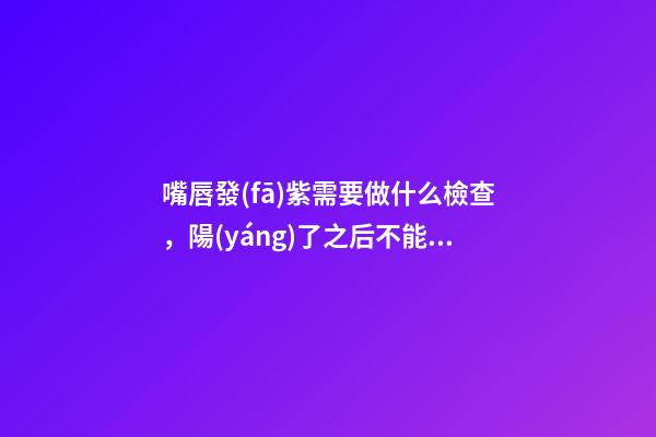 嘴唇發(fā)紫需要做什么檢查，陽(yáng)了之后不能運(yùn)動(dòng)-第1張-觀點(diǎn)-玄機(jī)派