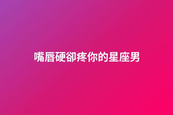 嘴唇硬卻疼你的星座男-第1張-星座運勢-玄機派
