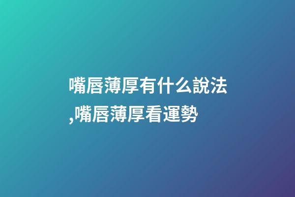 嘴唇薄厚有什么說法,嘴唇薄厚看運勢