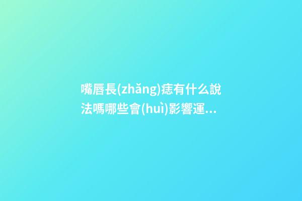 嘴唇長(zhǎng)痣有什么說法嗎?哪些會(huì)影響運(yùn)勢(shì)?