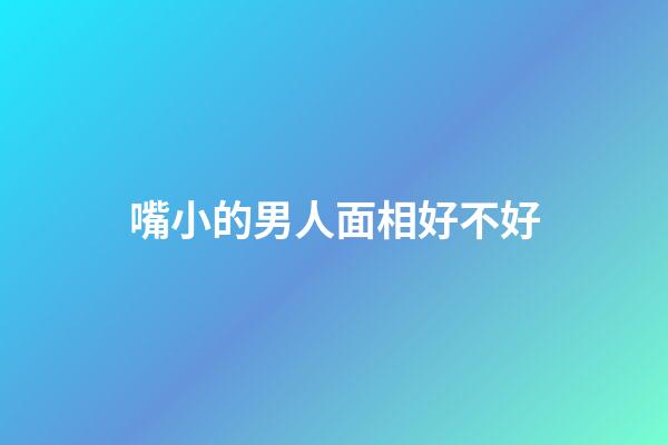 嘴小的男人面相好不好
