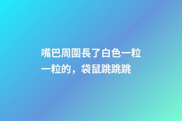 嘴巴周圍長了白色一粒一粒的，袋鼠跳跳跳-第1張-觀點-玄機派