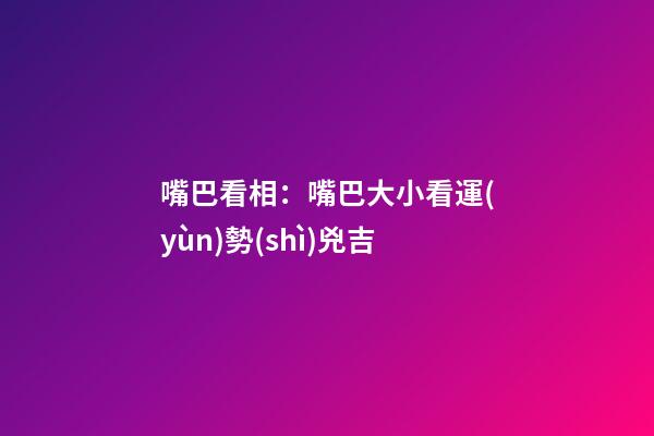嘴巴看相：嘴巴大小看運(yùn)勢(shì)兇吉