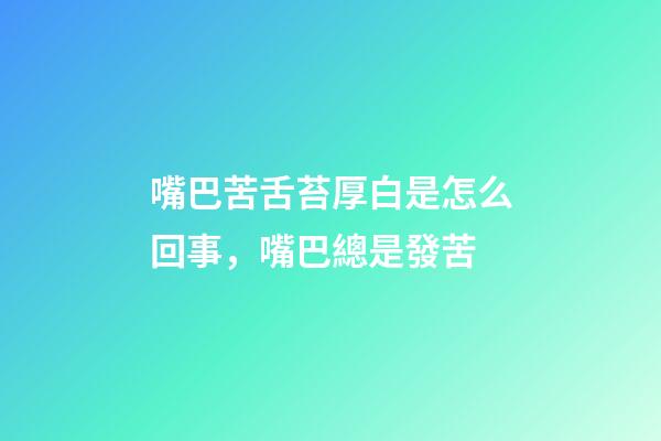嘴巴苦舌苔厚白是怎么回事，嘴巴總是發苦-第1張-觀點-玄機派