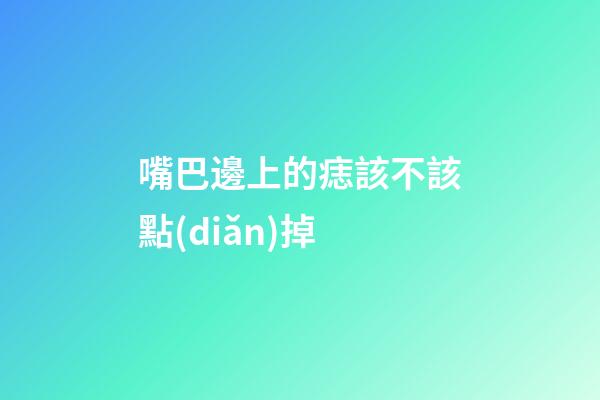 嘴巴邊上的痣該不該點(diǎn)掉