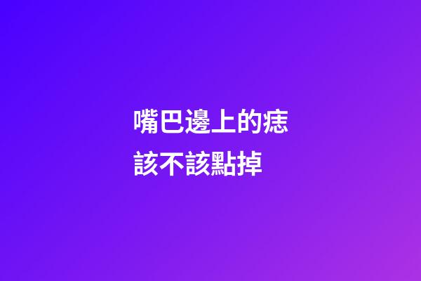 嘴巴邊上的痣該不該點掉