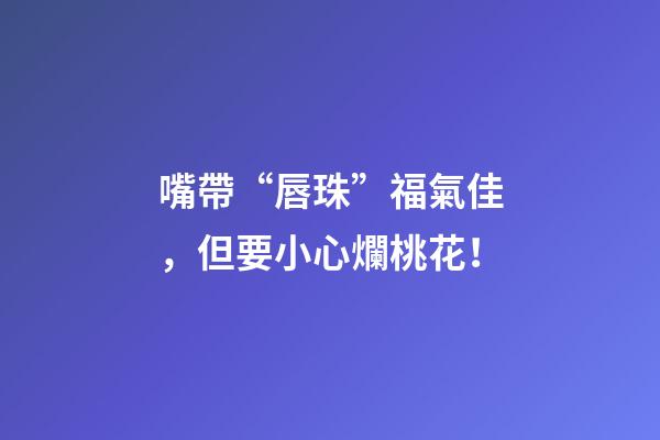 嘴帶“唇珠”福氣佳，但要小心爛桃花！