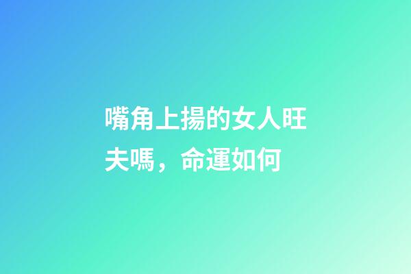 嘴角上揚的女人旺夫嗎，命運如何