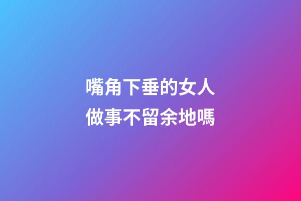 嘴角下垂的女人做事不留余地嗎