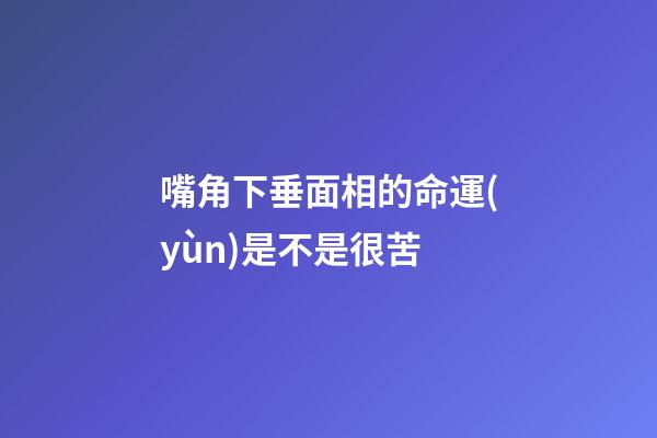 嘴角下垂面相的命運(yùn)是不是很苦