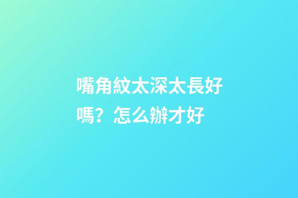 嘴角紋太深太長好嗎？怎么辦才好