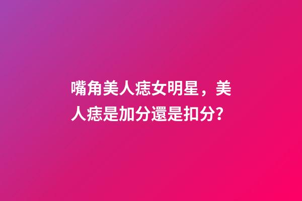 嘴角美人痣女明星，美人痣是加分還是扣分？