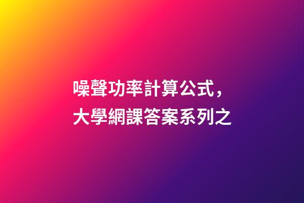 噪聲功率計算公式，大學網課答案系列之-第1張-觀點-玄機派