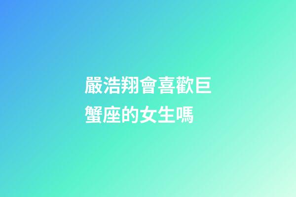 嚴浩翔會喜歡巨蟹座的女生嗎-第1張-星座運勢-玄機派
