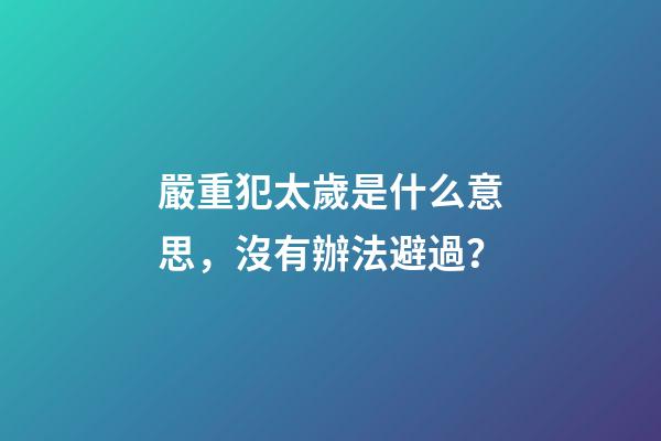嚴重犯太歲是什么意思，沒有辦法避過？