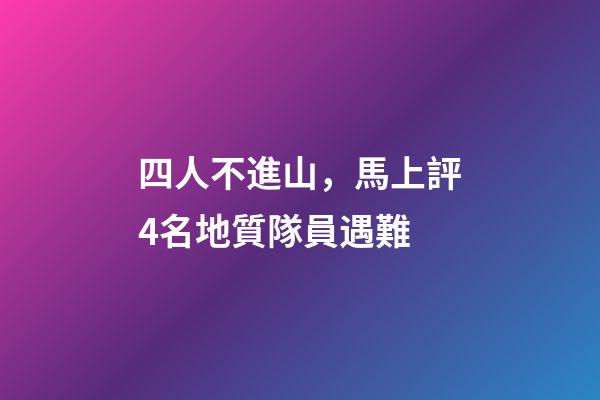 四人不進山，馬上評4名地質隊員遇難-第1張-觀點-玄機派