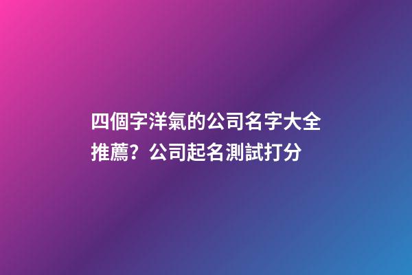 四個字洋氣的公司名字大全推薦？公司起名測試打分-第1張-公司起名-玄機派