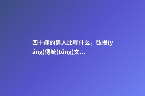 四十歲的男人比喻什么，弘揚(yáng)傳統(tǒng)文化一——特殊稱謂-第1張-觀點(diǎn)-玄機(jī)派