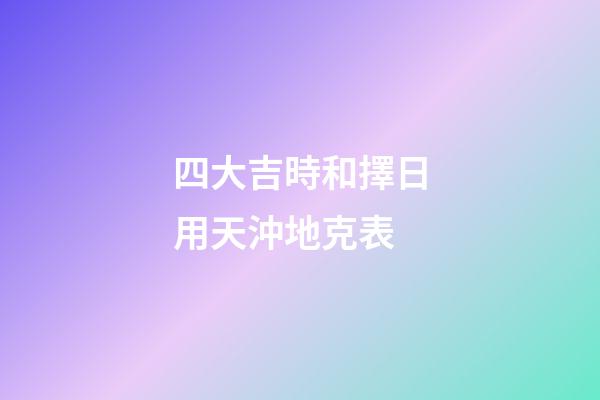 四大吉時和擇日用天沖地克表