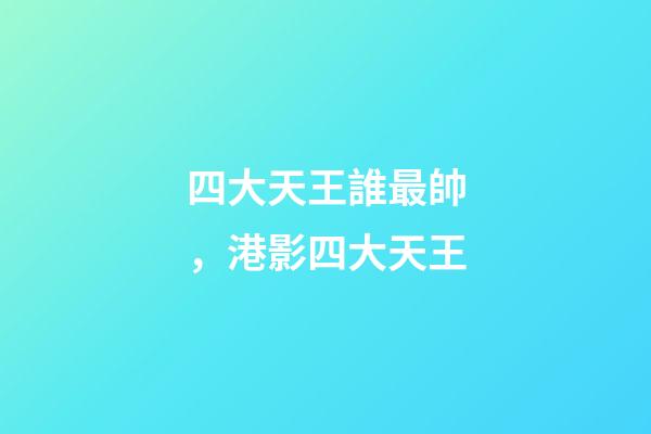 四大天王誰最帥，港影四大天王-第1張-觀點-玄機派