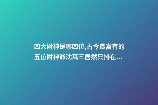 四大財神是哪四位,古今最富有的五位財神爺沈萬三居然只排在第五位-第1張-觀點-玄機派