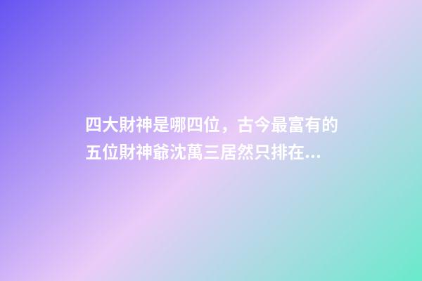 四大財神是哪四位，古今最富有的五位財神爺沈萬三居然只排在第五位-第1張-觀點-玄機派